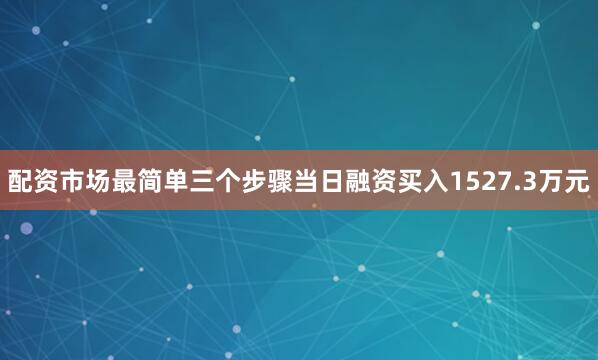 配资市场最简单三个步骤当日融资买入1527.3万元