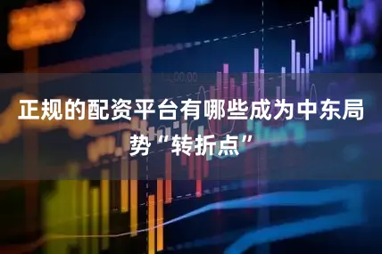 正规的配资平台有哪些成为中东局势“转折点”