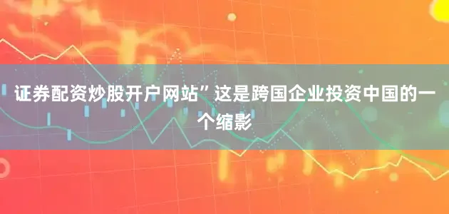 证券配资炒股开户网站”这是跨国企业投资中国的一个缩影