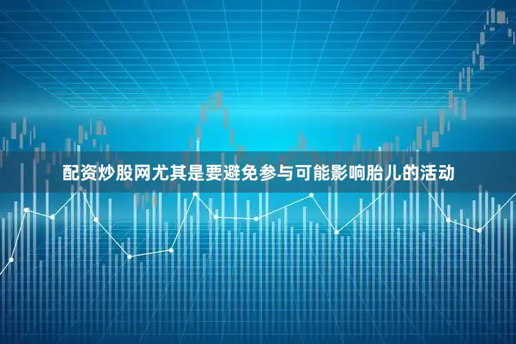 配资炒股网尤其是要避免参与可能影响胎儿的活动