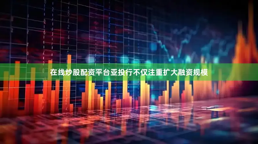 在线炒股配资平台亚投行不仅注重扩大融资规模