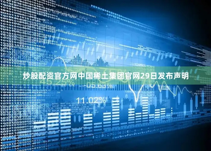 炒股配资官方网中国稀土集团官网29日发布声明