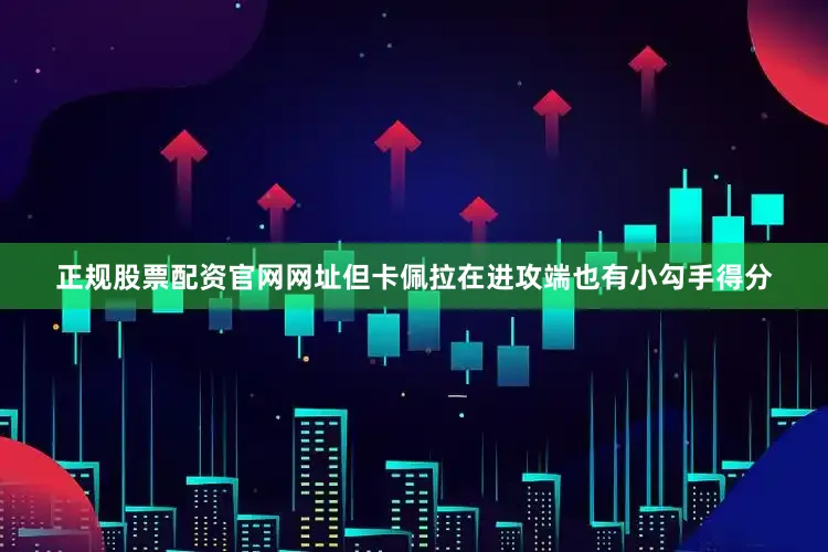 正规股票配资官网网址但卡佩拉在进攻端也有小勾手得分