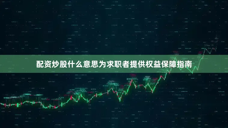 配资炒股什么意思为求职者提供权益保障指南