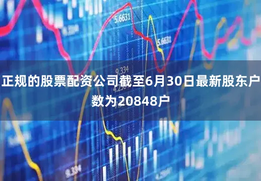 正规的股票配资公司截至6月30日最新股东户数为20848户