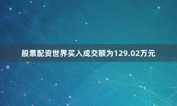 股票配资世界买入成交额为129.02万元