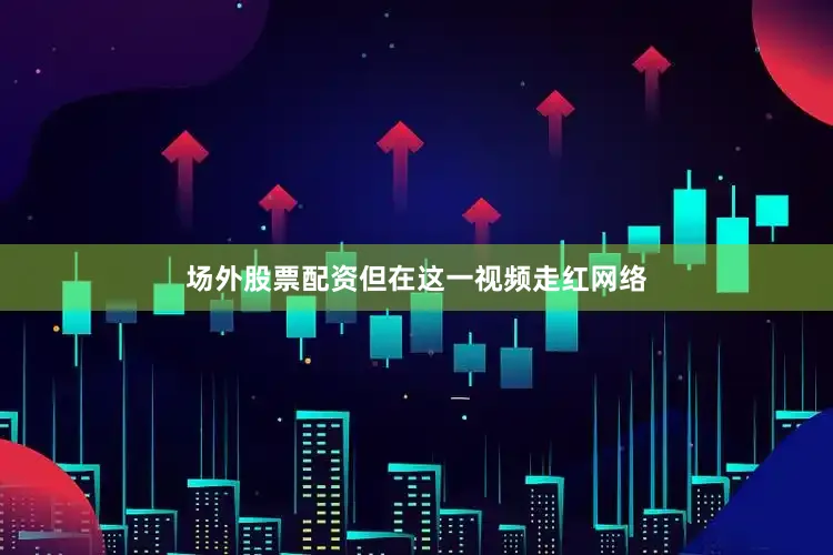 场外股票配资但在这一视频走红网络