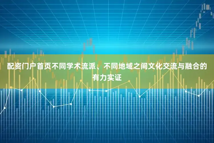 配资门户首页不同学术流派、不同地域之间文化交流与融合的有力实证