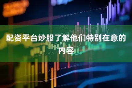 配资平台炒股了解他们特别在意的内容