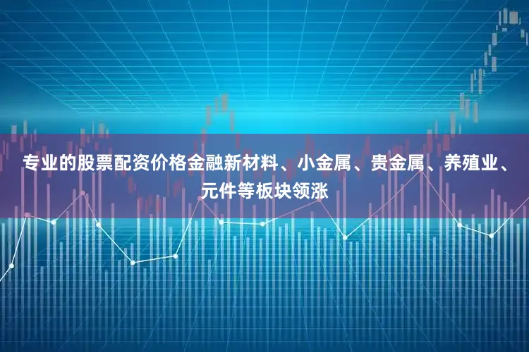 专业的股票配资价格金融新材料、小金属、贵金属、养殖业、元件等板块领涨