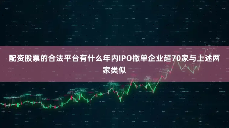配资股票的合法平台有什么　　年内IPO撤单企业超70家　　与上述两家类似