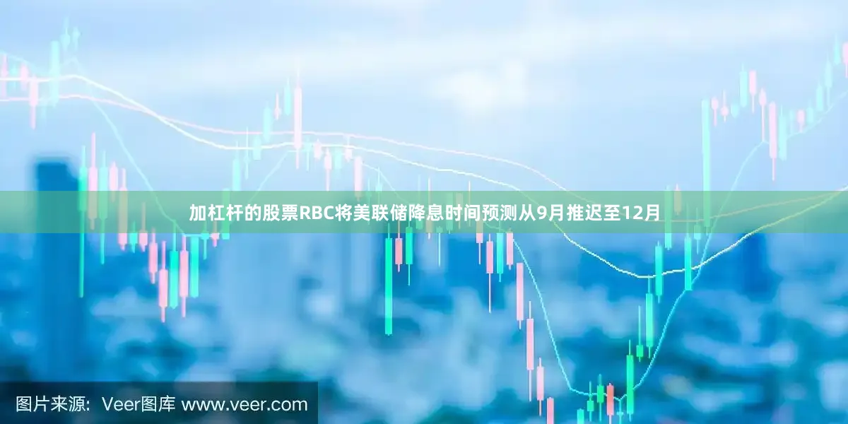 加杠杆的股票RBC将美联储降息时间预测从9月推迟至12月