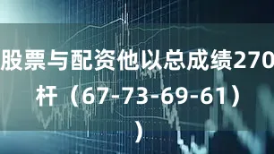 股票与配资他以总成绩270杆（67-73-69-61）