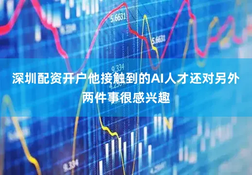 深圳配资开户他接触到的AI人才还对另外两件事很感兴趣