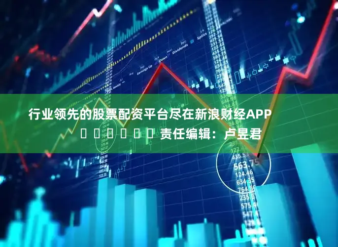 行业领先的股票配资平台尽在新浪财经APP            						责任编辑：卢昱君