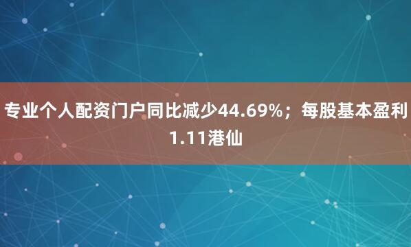 专业个人配资门户同比减少44.69%；每股基本盈利1.11港仙