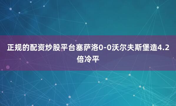 正规的配资炒股平台塞萨洛0-0沃尔夫斯堡造4.2倍冷平