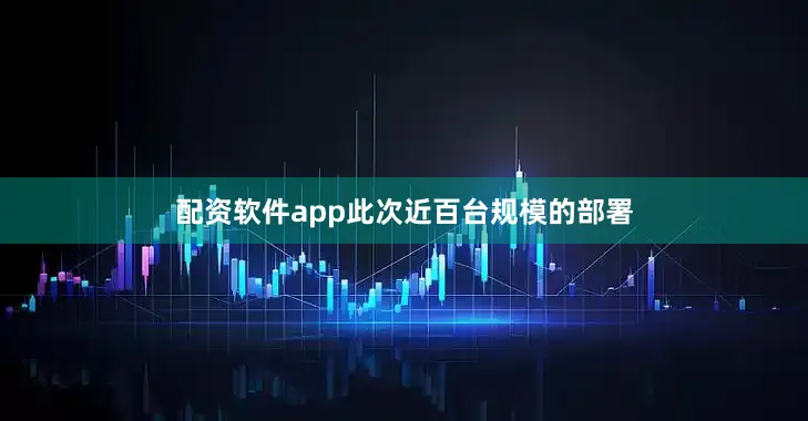 配资软件app此次近百台规模的部署