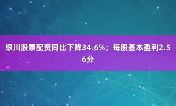 银川股票配资同比下降34.6%；每股基本盈利2.56分