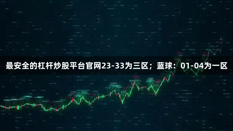 最安全的杠杆炒股平台官网23-33为三区；蓝球：01-04为一区