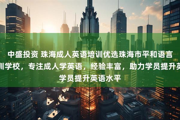 中盛投资 珠海成人英语培训优选珠海市平和语言文化培训学校，专注成人学英语，经验丰富，助力学员提升英语水平