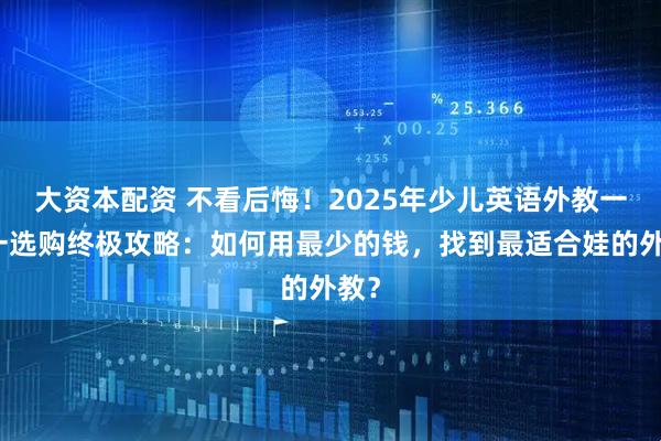 大资本配资 不看后悔！2025年少儿英语外教一对一选购终极攻略：如何用最少的钱，找到最适合娃的外教？