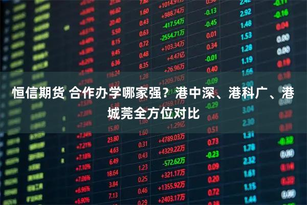 恒信期货 合作办学哪家强？港中深、港科广、港城莞全方位对比