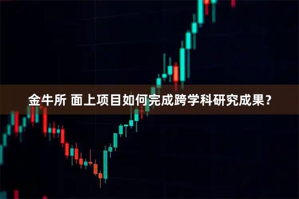 金牛所 面上项目如何完成跨学科研究成果？