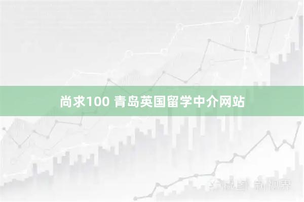 尚求100 青岛英国留学中介网站