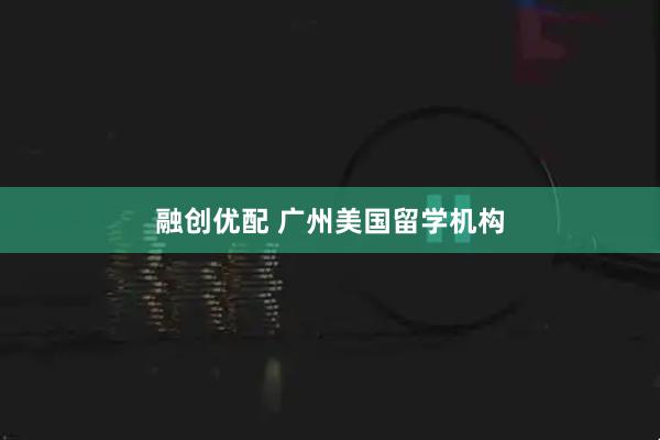 融创优配 广州美国留学机构