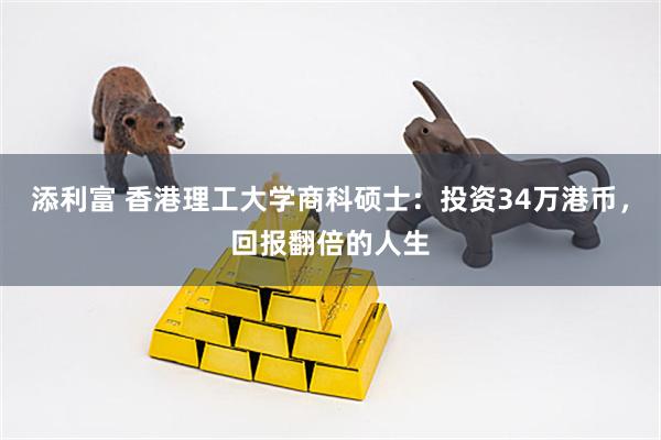 添利富 香港理工大学商科硕士：投资34万港币，回报翻倍的人生