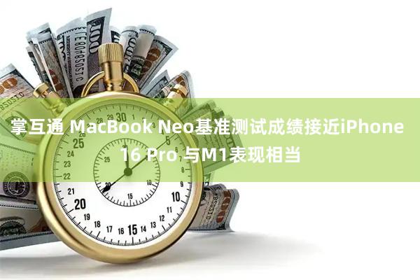 掌互通 MacBook Neo基准测试成绩接近iPhone 16 Pro 与M1表现相当