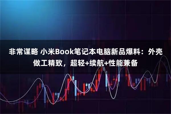 非常谋略 小米Book笔记本电脑新品爆料：外壳做工精致，超轻+续航+性能兼备