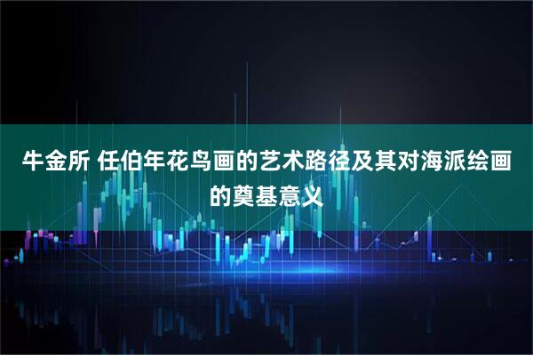 牛金所 任伯年花鸟画的艺术路径及其对海派绘画的奠基意义