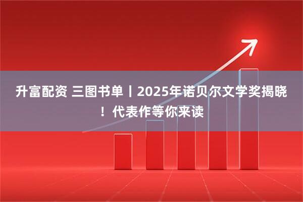 升富配资 三图书单丨2025年诺贝尔文学奖揭晓！代表作等你来读