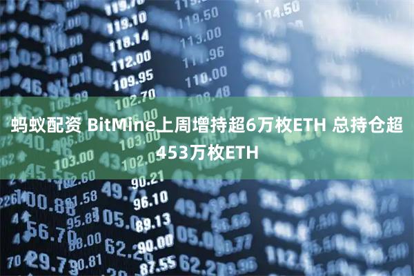 蚂蚁配资 BitMine上周增持超6万枚ETH 总持仓超453万枚ETH