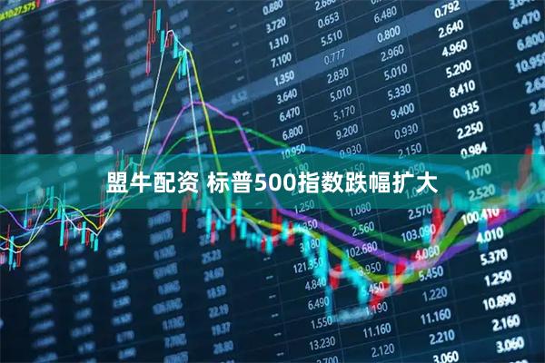 盟牛配资 标普500指数跌幅扩大
