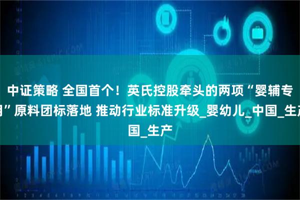 中证策略 全国首个！英氏控股牵头的两项“婴辅专用”原料团标落地 推动行业标准升级_婴幼儿_中国_生产