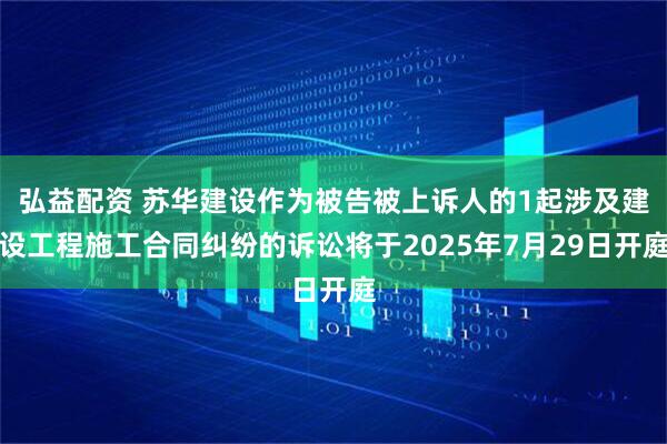 弘益配资 苏华建设作为被告被上诉人的1起涉及建设工程施工合同纠纷的诉讼将于2025年7月29日开庭