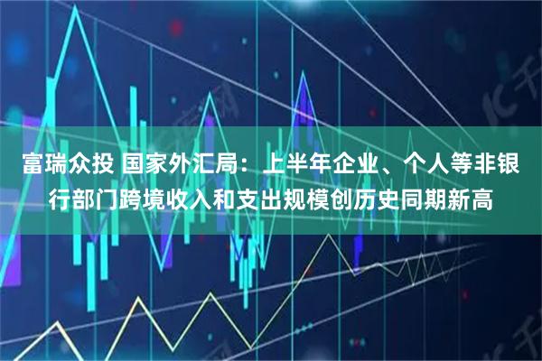 富瑞众投 国家外汇局：上半年企业、个人等非银行部门跨境收入和支出规模创历史同期新高
