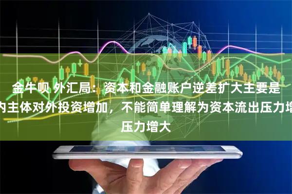 金牛呗 外汇局：资本和金融账户逆差扩大主要是境内主体对外投资增加，不能简单理解为资本流出压力增大