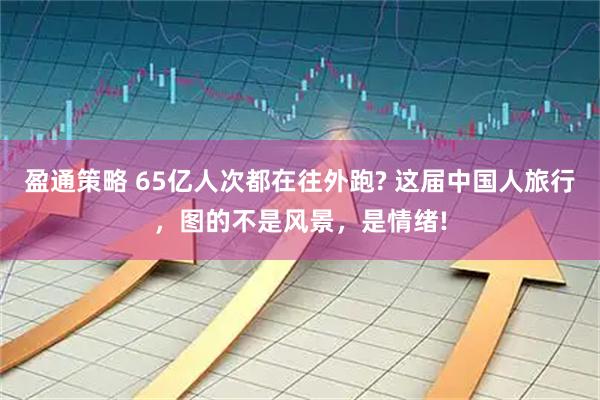 盈通策略 65亿人次都在往外跑? 这届中国人旅行，图的不是风景，是情绪!