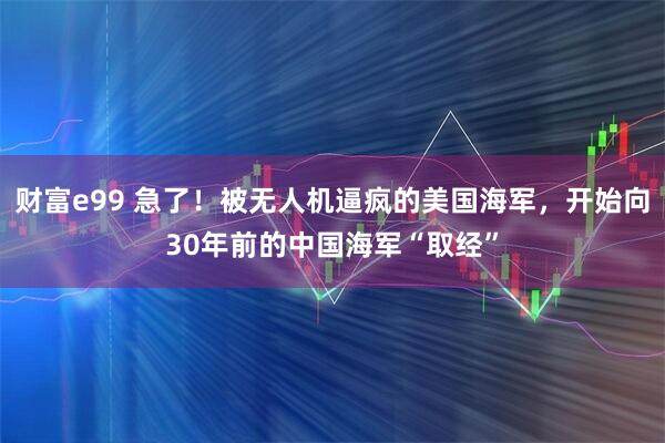 财富e99 急了！被无人机逼疯的美国海军，开始向30年前的中国海军“取经”