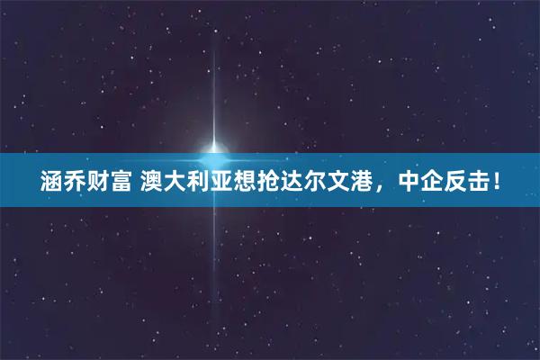 涵乔财富 澳大利亚想抢达尔文港，中企反击！
