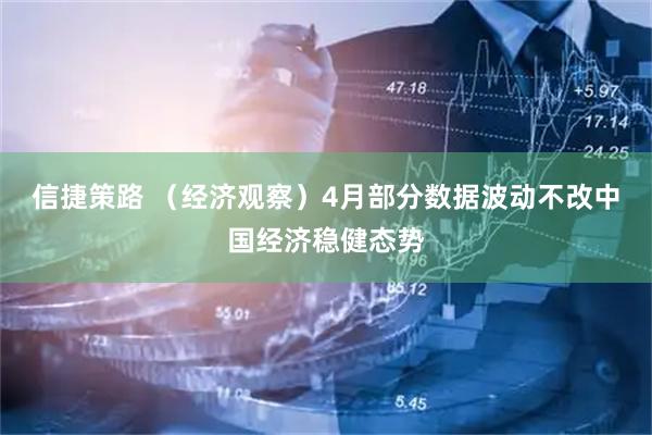 信捷策路 （经济观察）4月部分数据波动不改中国经济稳健态势