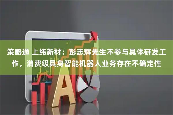 策略通 上纬新材：彭志辉先生不参与具体研发工作，消费级具身智能机器人业务存在不确定性