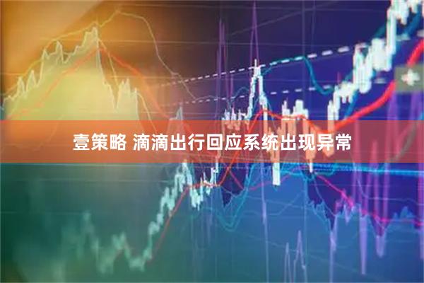 壹策略 滴滴出行回应系统出现异常