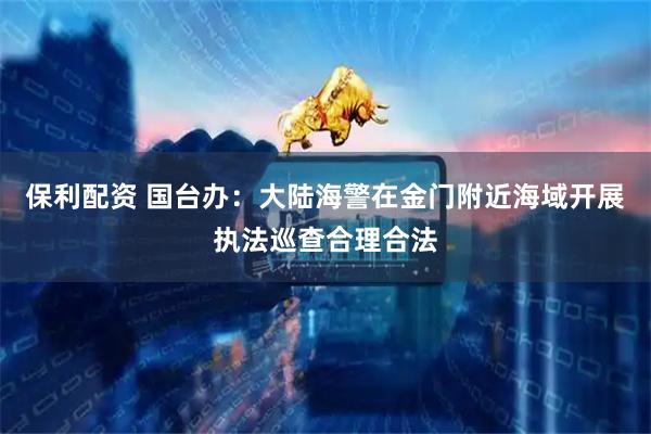 保利配资 国台办：大陆海警在金门附近海域开展执法巡查合理合法