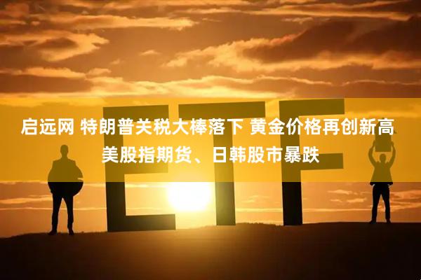 启远网 特朗普关税大棒落下 黄金价格再创新高 美股指期货、日韩股市暴跌