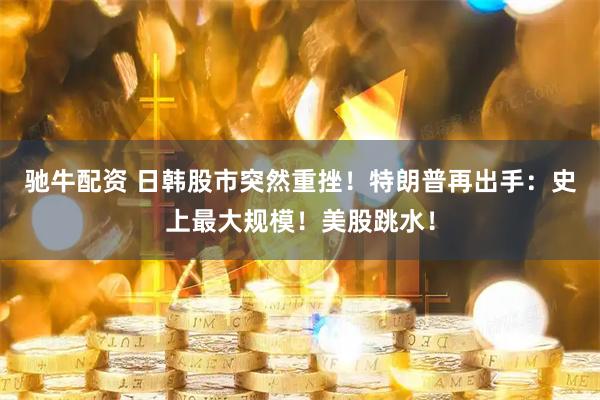 驰牛配资 日韩股市突然重挫！特朗普再出手：史上最大规模！美股跳水！
